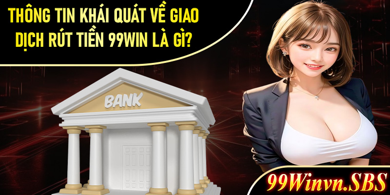 Thông tin khái quát về giao dịch rút tiền 99Win là gì?