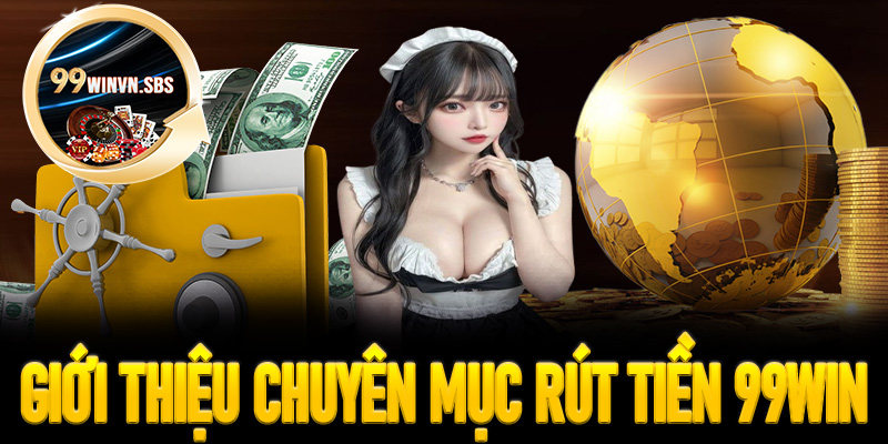 Thông tin giới thiệu chuyên mục rút tiền 99Win