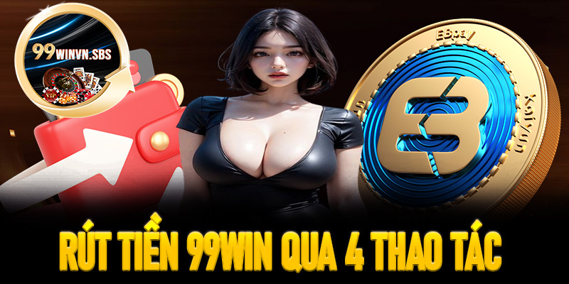 Hướng dẫn cách thức rút tiền 99Win qua 4 thao tác đơn giản nhất 