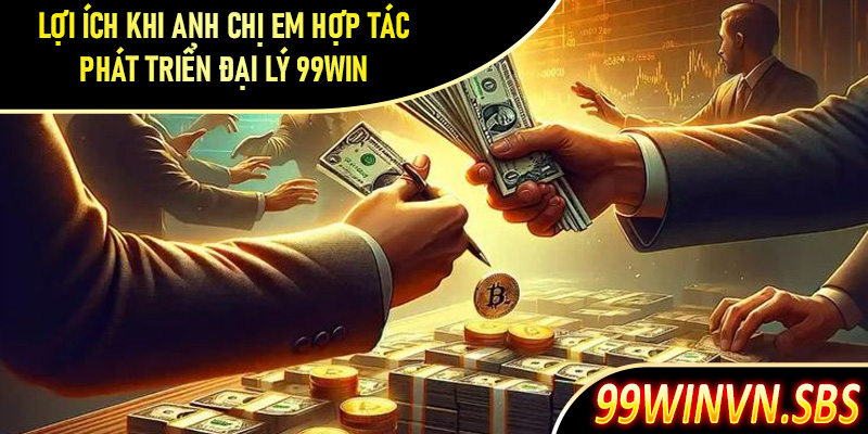 Lợi ích khi anh chị em hợp tác phát triển đại lý 99Win 