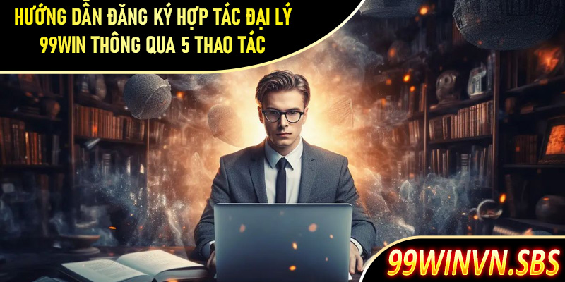 Hướng dẫn khách hàng đăng ký hợp tác đại lý 99Win đơn giản thông qua 5 thao tác