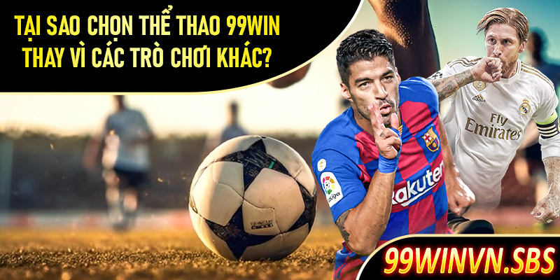 Tại sao nên chọn thể thao 99Win thay vì các sảnh trò chơi khác?