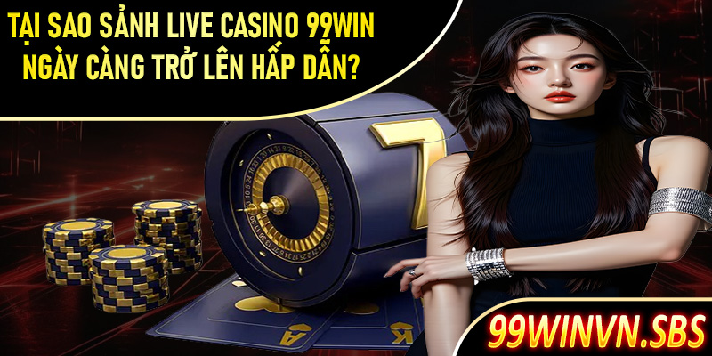 Tại sao sảnh cược live casino 99Win ngày càng trở lên hấp dẫn?