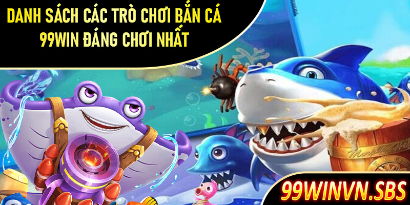 Danh sách các trò chơi bắn cá 99Win đáng chơi nhất tại 99Win