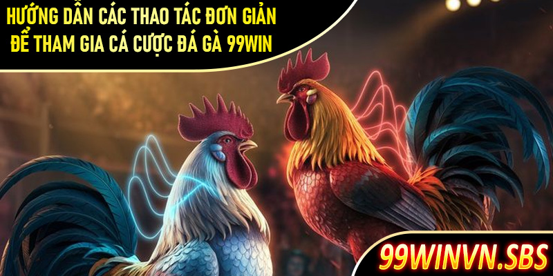 Hướng dẫn các thao tác đơn giản để tham gia cá cược đá gà 99Win dễ dàng