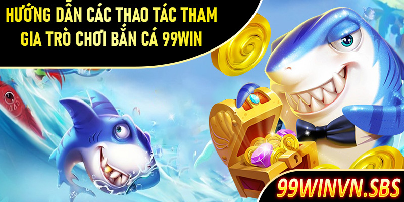 Hướng dẫn các thao tác đơn giản để tham gia trò chơi bắn cá 99Win đơn giản